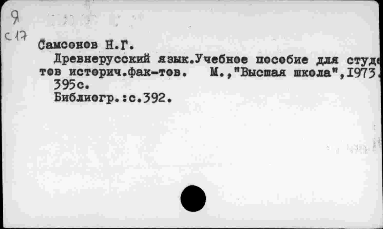 ﻿Самсонов И.Г.
Древнерусский язык.Учебное пособие для студ тов истории.фак-тов.	М.,"Высшая школа",1975
595с.
Библиогр.:с.592.